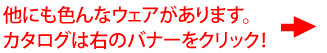 他にも色んなウェアがあります。ウェアカタログは右のバナーをクリックしてください。