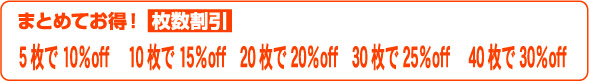 まとめてお得！枚数割引。5％で10％OFF、10枚で15％OFF、20枚で20％OFF、30枚で25％OFF